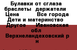 Булавки от сглаза, браслеты, держатели › Цена ­ 180 - Все города Дети и материнство » Другое   . Ивановская обл.,Верхнеландеховский р-н